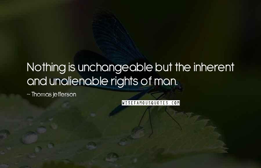 Thomas Jefferson Quotes: Nothing is unchangeable but the inherent and unalienable rights of man.