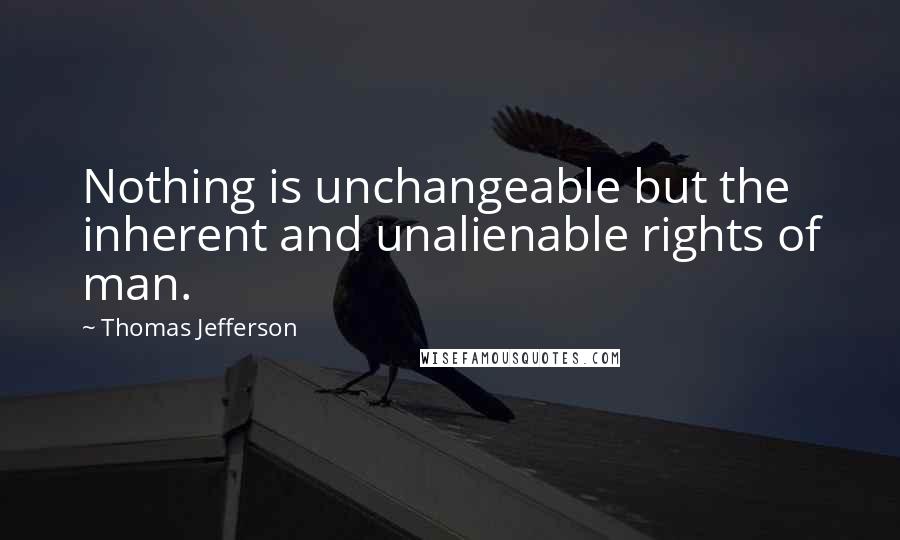 Thomas Jefferson Quotes: Nothing is unchangeable but the inherent and unalienable rights of man.
