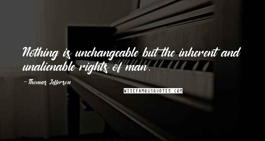 Thomas Jefferson Quotes: Nothing is unchangeable but the inherent and unalienable rights of man.