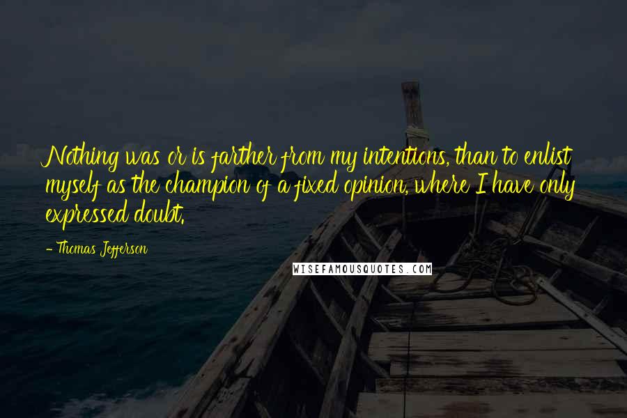 Thomas Jefferson Quotes: Nothing was or is farther from my intentions, than to enlist myself as the champion of a fixed opinion, where I have only expressed doubt.