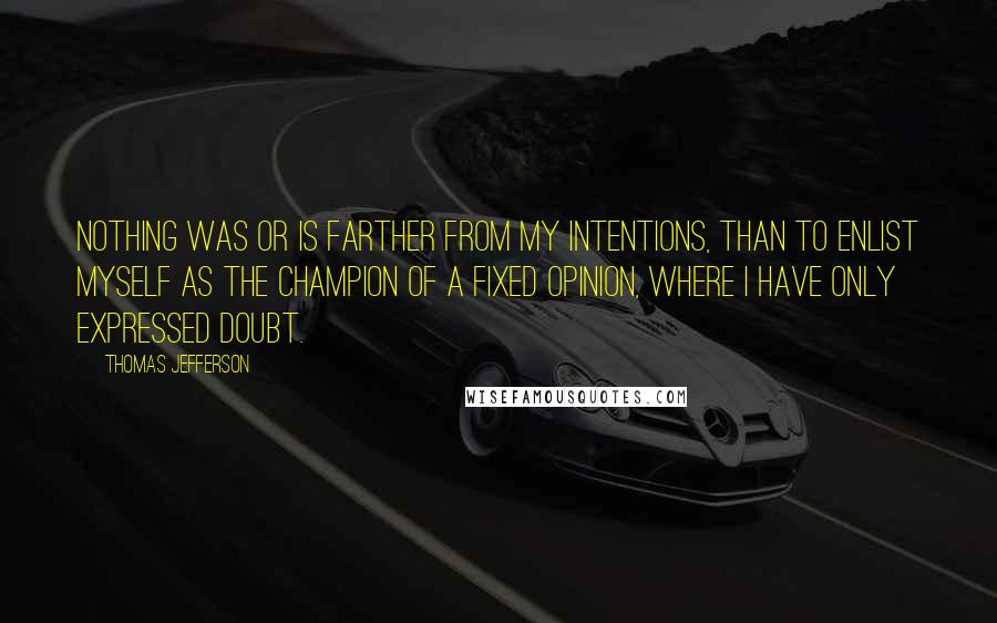 Thomas Jefferson Quotes: Nothing was or is farther from my intentions, than to enlist myself as the champion of a fixed opinion, where I have only expressed doubt.