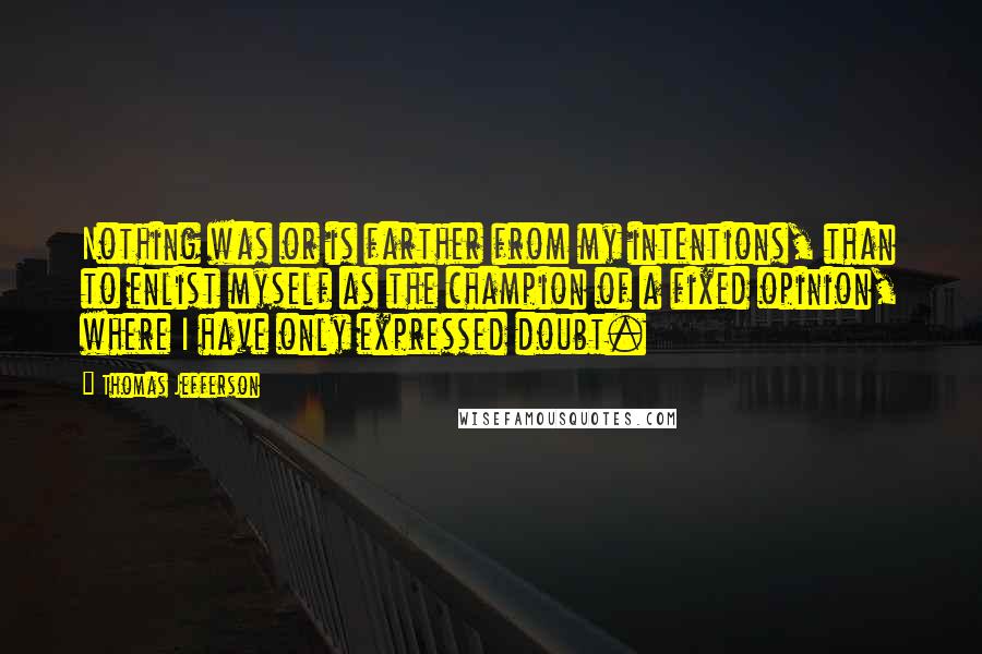 Thomas Jefferson Quotes: Nothing was or is farther from my intentions, than to enlist myself as the champion of a fixed opinion, where I have only expressed doubt.