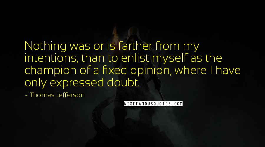 Thomas Jefferson Quotes: Nothing was or is farther from my intentions, than to enlist myself as the champion of a fixed opinion, where I have only expressed doubt.