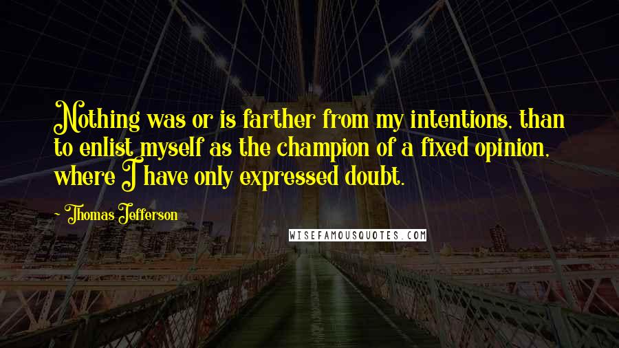 Thomas Jefferson Quotes: Nothing was or is farther from my intentions, than to enlist myself as the champion of a fixed opinion, where I have only expressed doubt.