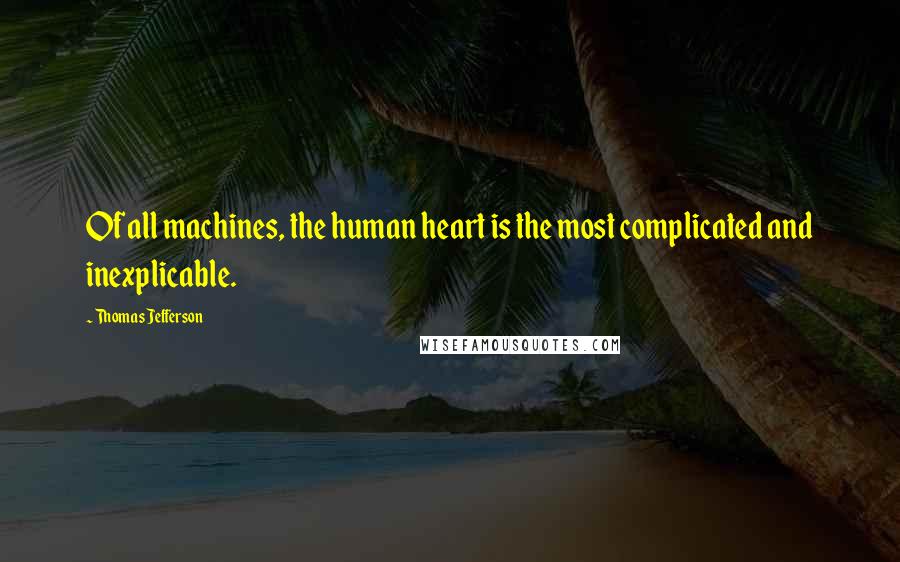 Thomas Jefferson Quotes: Of all machines, the human heart is the most complicated and inexplicable.