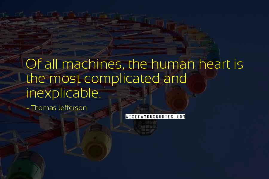 Thomas Jefferson Quotes: Of all machines, the human heart is the most complicated and inexplicable.