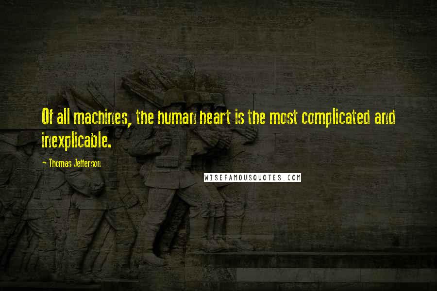 Thomas Jefferson Quotes: Of all machines, the human heart is the most complicated and inexplicable.