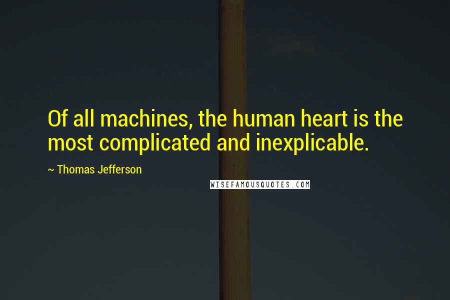 Thomas Jefferson Quotes: Of all machines, the human heart is the most complicated and inexplicable.