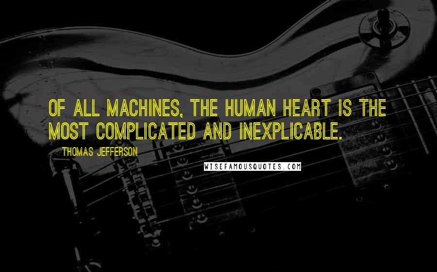 Thomas Jefferson Quotes: Of all machines, the human heart is the most complicated and inexplicable.