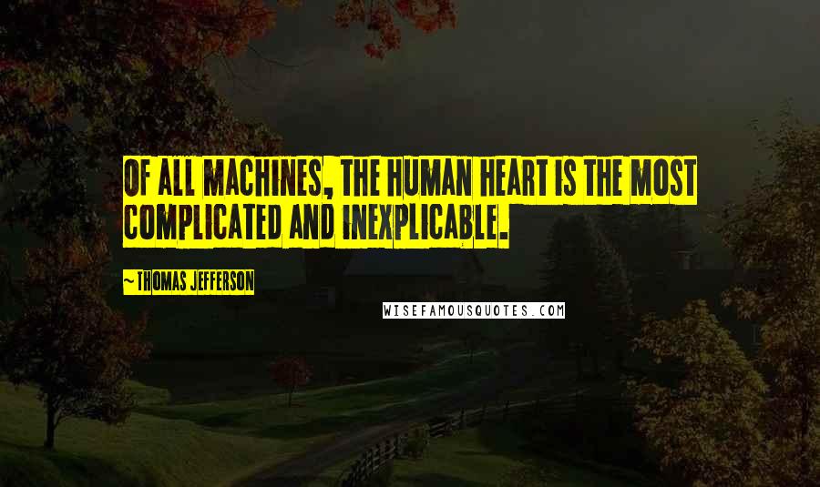 Thomas Jefferson Quotes: Of all machines, the human heart is the most complicated and inexplicable.