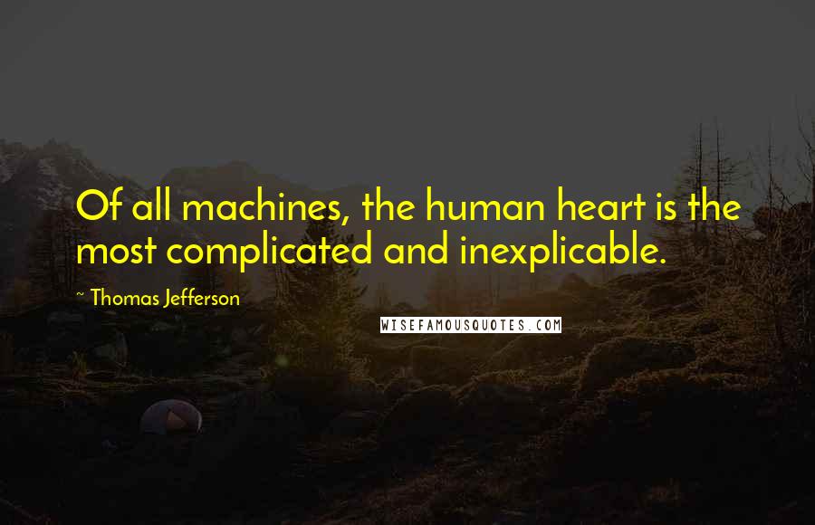 Thomas Jefferson Quotes: Of all machines, the human heart is the most complicated and inexplicable.