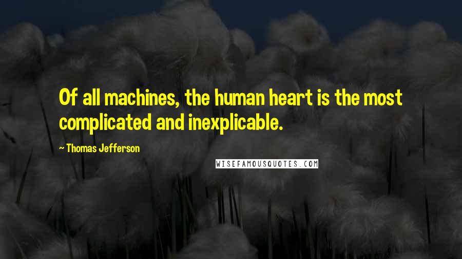 Thomas Jefferson Quotes: Of all machines, the human heart is the most complicated and inexplicable.