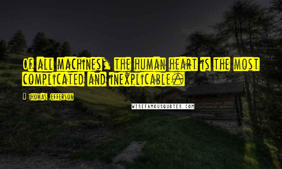 Thomas Jefferson Quotes: Of all machines, the human heart is the most complicated and inexplicable.