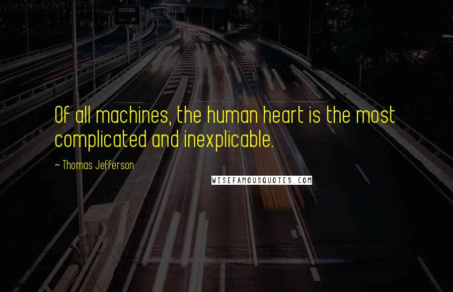 Thomas Jefferson Quotes: Of all machines, the human heart is the most complicated and inexplicable.