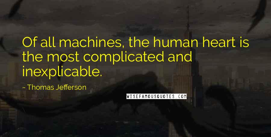 Thomas Jefferson Quotes: Of all machines, the human heart is the most complicated and inexplicable.