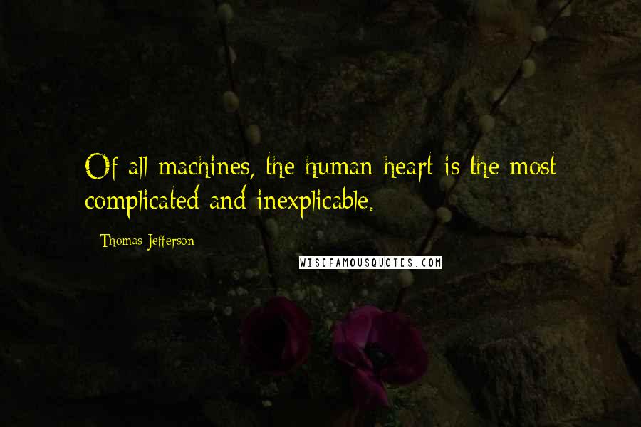 Thomas Jefferson Quotes: Of all machines, the human heart is the most complicated and inexplicable.