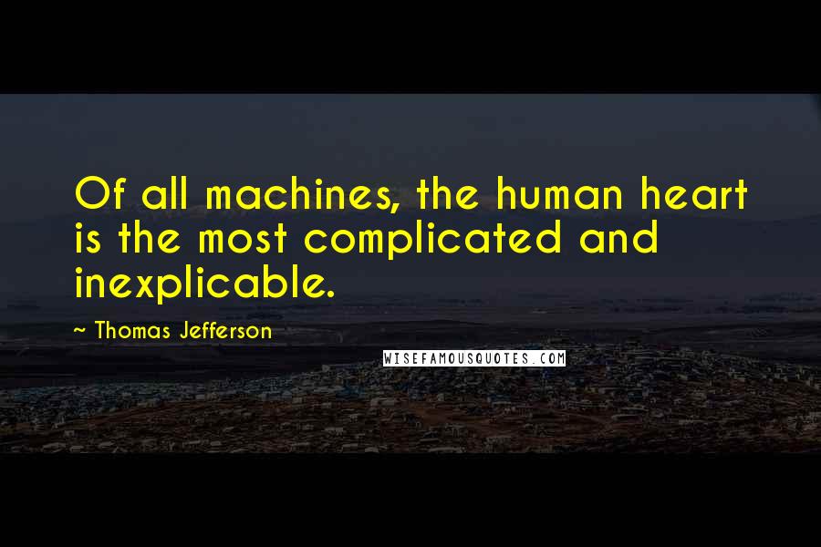 Thomas Jefferson Quotes: Of all machines, the human heart is the most complicated and inexplicable.