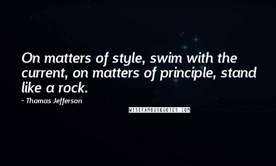 Thomas Jefferson Quotes: On matters of style, swim with the current, on matters of principle, stand like a rock.