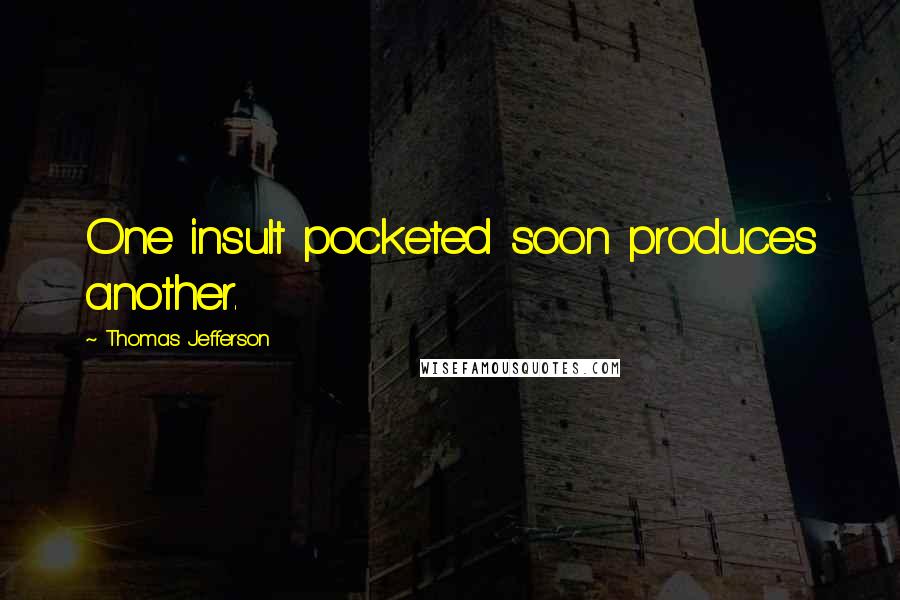 Thomas Jefferson Quotes: One insult pocketed soon produces another.