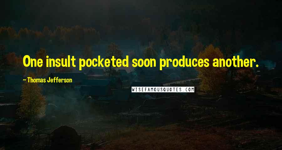 Thomas Jefferson Quotes: One insult pocketed soon produces another.