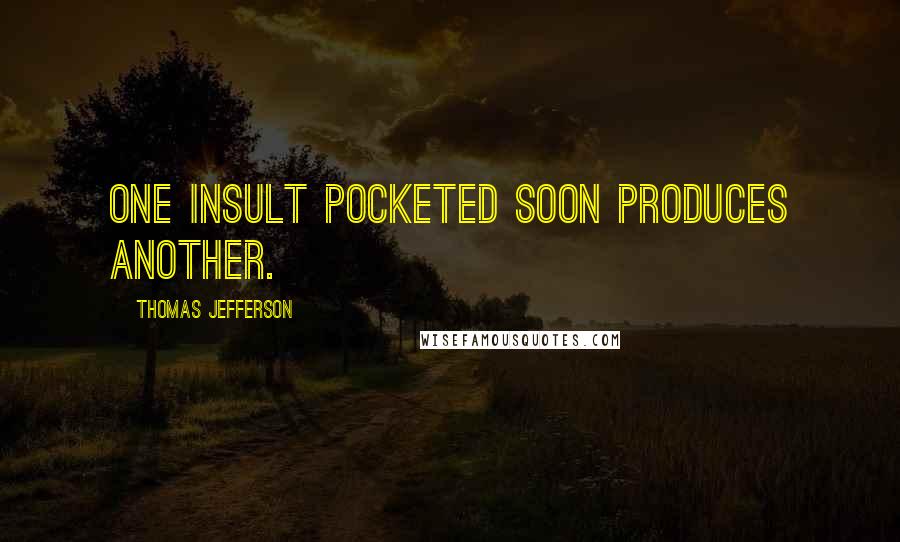 Thomas Jefferson Quotes: One insult pocketed soon produces another.