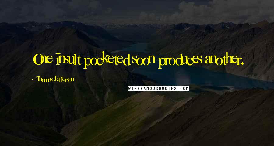Thomas Jefferson Quotes: One insult pocketed soon produces another.