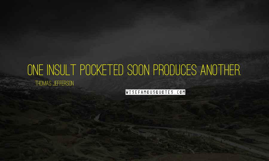 Thomas Jefferson Quotes: One insult pocketed soon produces another.