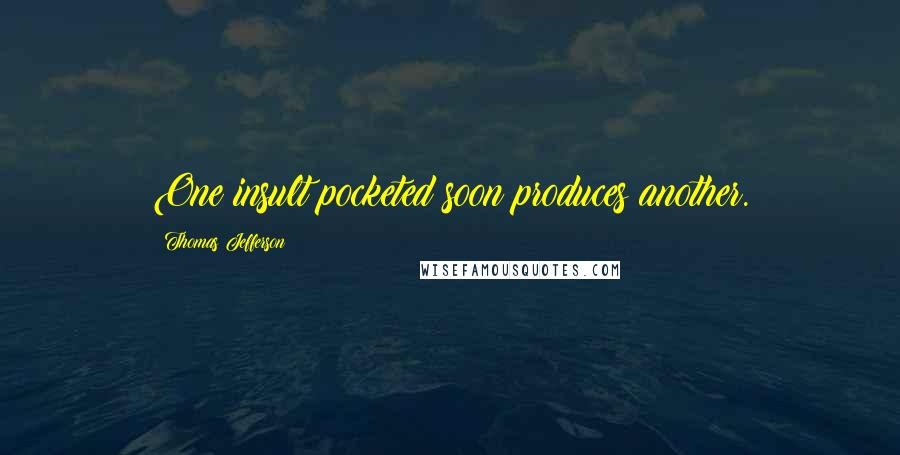 Thomas Jefferson Quotes: One insult pocketed soon produces another.