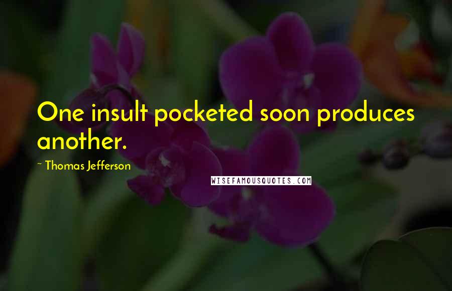 Thomas Jefferson Quotes: One insult pocketed soon produces another.