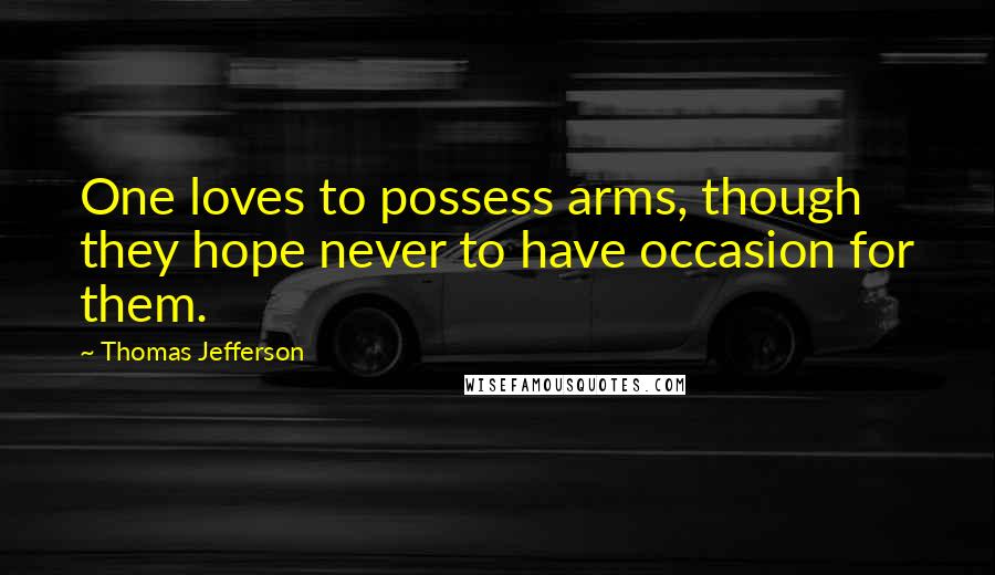 Thomas Jefferson Quotes: One loves to possess arms, though they hope never to have occasion for them.