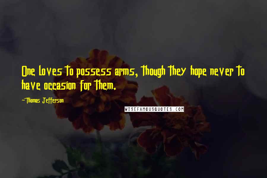 Thomas Jefferson Quotes: One loves to possess arms, though they hope never to have occasion for them.