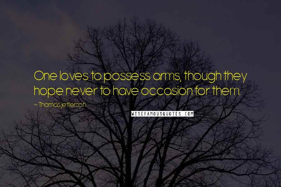 Thomas Jefferson Quotes: One loves to possess arms, though they hope never to have occasion for them.