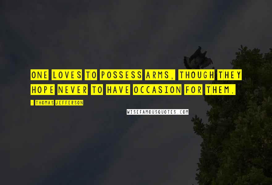 Thomas Jefferson Quotes: One loves to possess arms, though they hope never to have occasion for them.