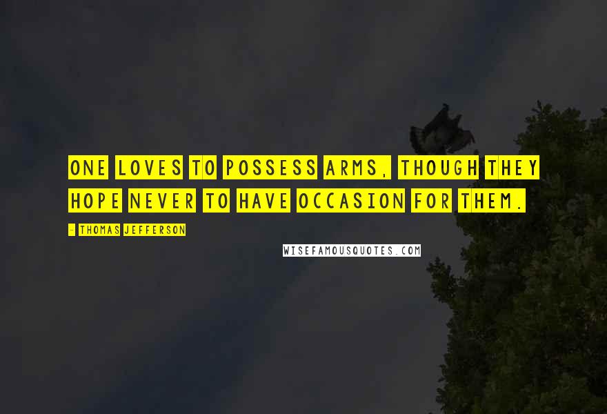 Thomas Jefferson Quotes: One loves to possess arms, though they hope never to have occasion for them.