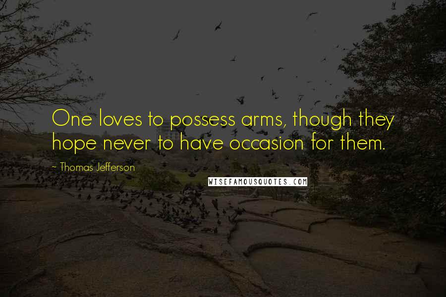 Thomas Jefferson Quotes: One loves to possess arms, though they hope never to have occasion for them.