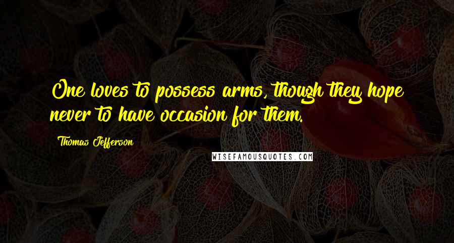 Thomas Jefferson Quotes: One loves to possess arms, though they hope never to have occasion for them.