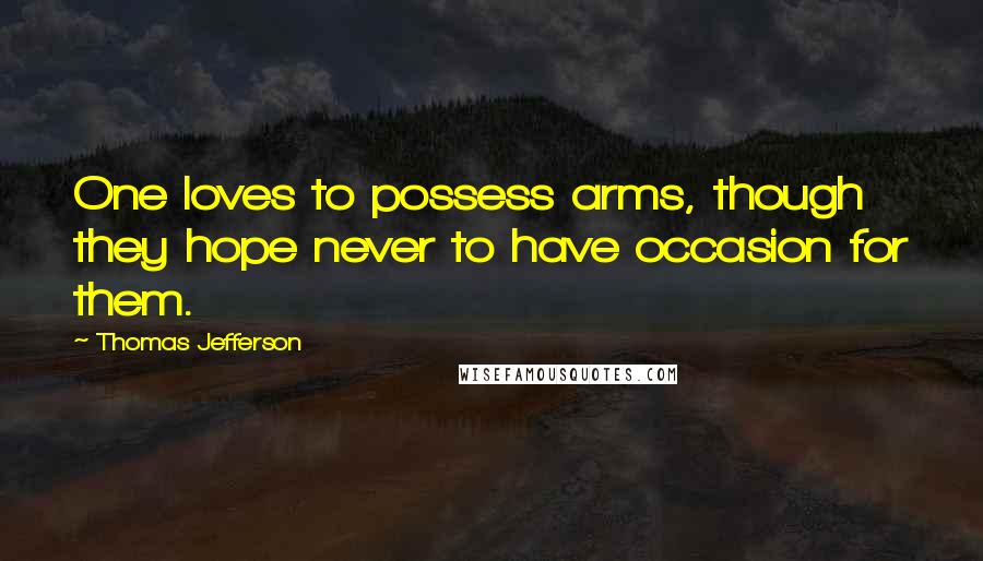 Thomas Jefferson Quotes: One loves to possess arms, though they hope never to have occasion for them.