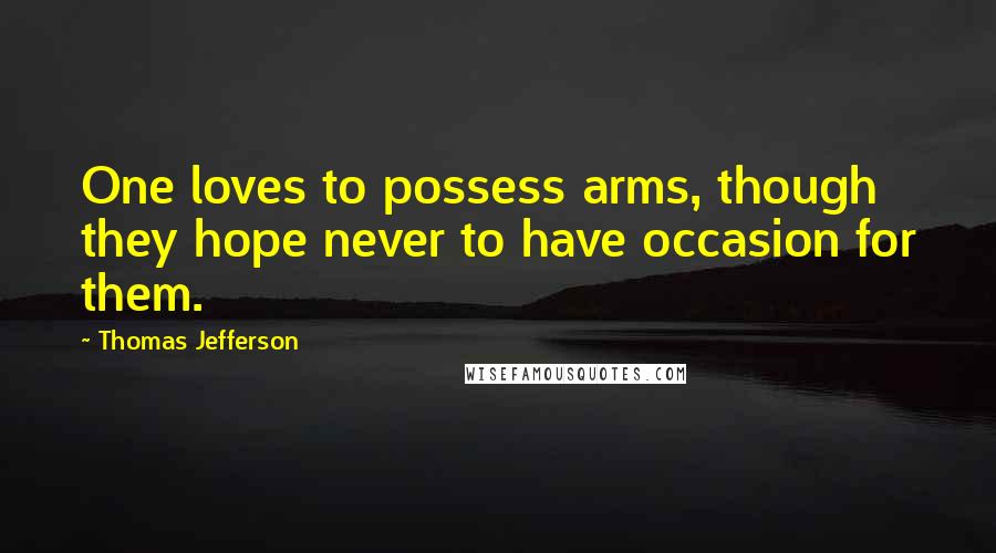 Thomas Jefferson Quotes: One loves to possess arms, though they hope never to have occasion for them.