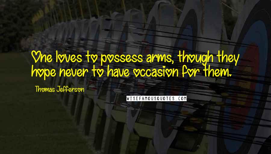 Thomas Jefferson Quotes: One loves to possess arms, though they hope never to have occasion for them.