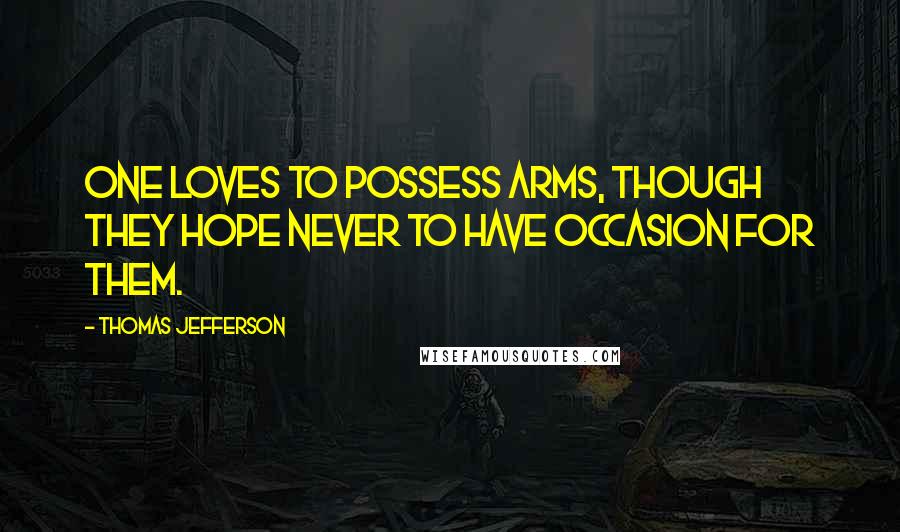 Thomas Jefferson Quotes: One loves to possess arms, though they hope never to have occasion for them.