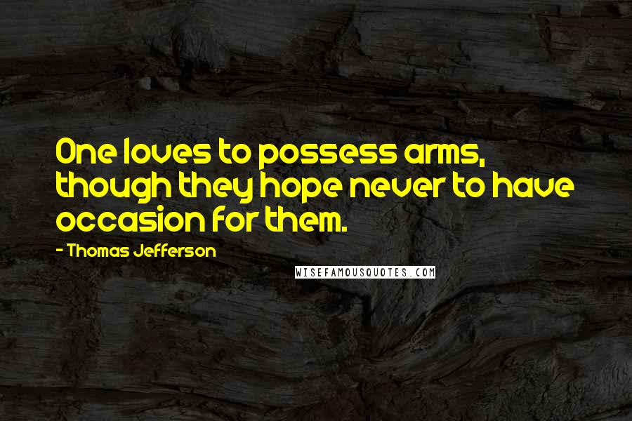 Thomas Jefferson Quotes: One loves to possess arms, though they hope never to have occasion for them.