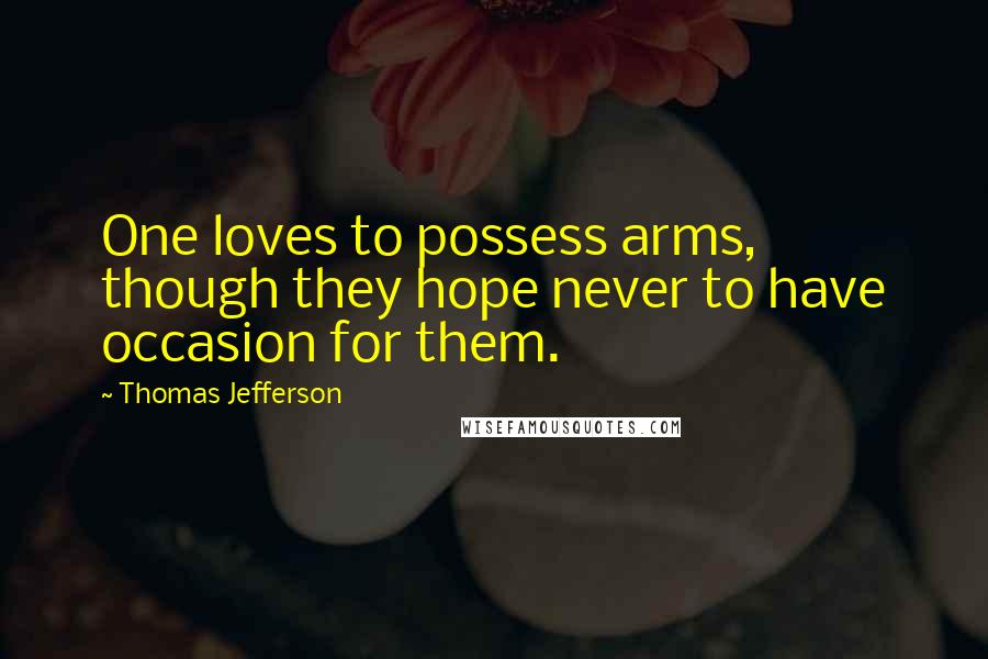 Thomas Jefferson Quotes: One loves to possess arms, though they hope never to have occasion for them.