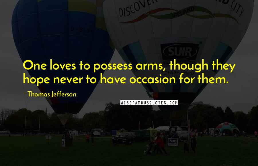 Thomas Jefferson Quotes: One loves to possess arms, though they hope never to have occasion for them.