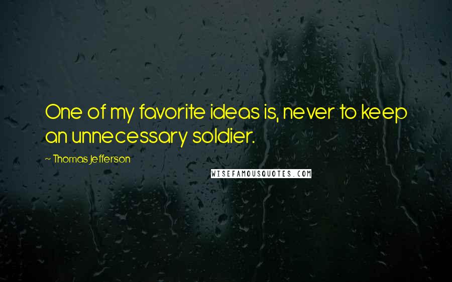 Thomas Jefferson Quotes: One of my favorite ideas is, never to keep an unnecessary soldier.
