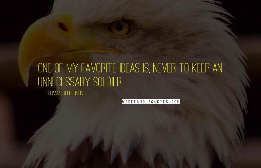 Thomas Jefferson Quotes: One of my favorite ideas is, never to keep an unnecessary soldier.