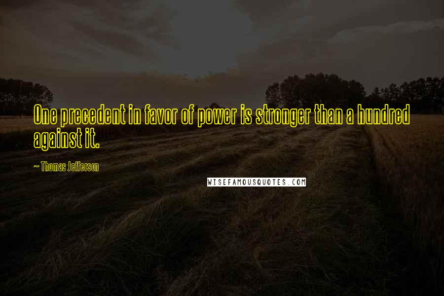 Thomas Jefferson Quotes: One precedent in favor of power is stronger than a hundred against it.