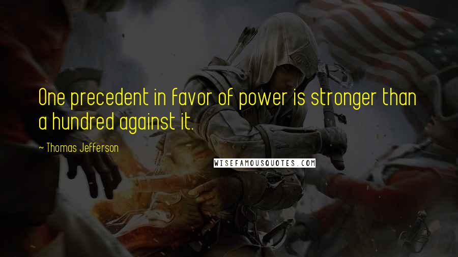 Thomas Jefferson Quotes: One precedent in favor of power is stronger than a hundred against it.