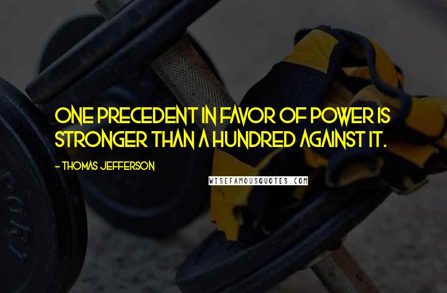 Thomas Jefferson Quotes: One precedent in favor of power is stronger than a hundred against it.