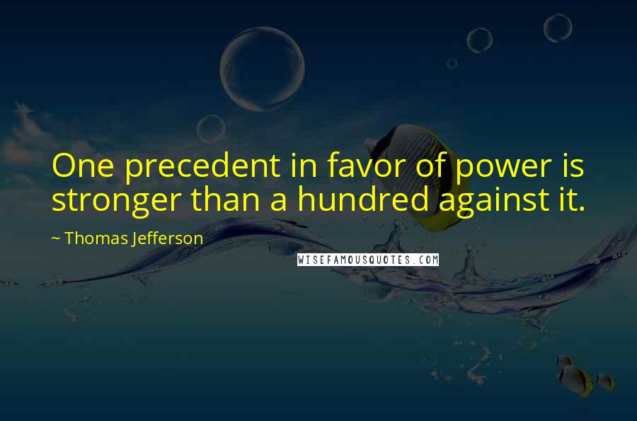 Thomas Jefferson Quotes: One precedent in favor of power is stronger than a hundred against it.