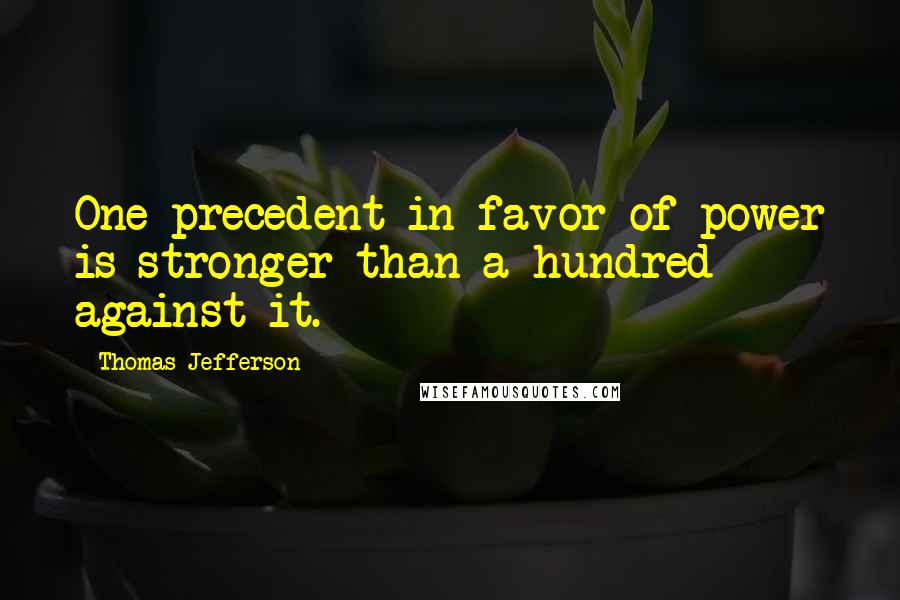 Thomas Jefferson Quotes: One precedent in favor of power is stronger than a hundred against it.